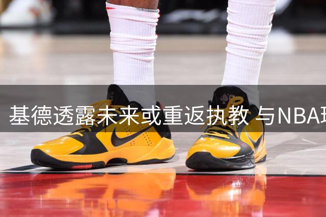 基德透露未来或重返执教 与NBA球星保持密切联系