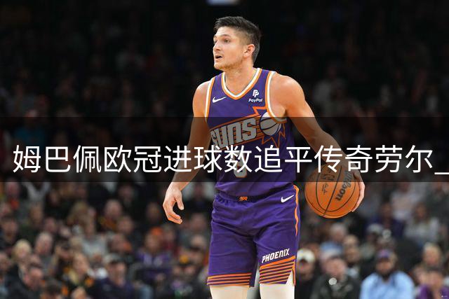 姆巴佩欧冠进球数追平传奇劳尔 跻身历史射手榜前五